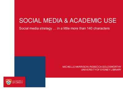 SOCIAL MEDIA & ACADEMIC USE Social media strategy … in a little more than 140 characters MICHELLE HARRISON | REBECCA GOLDSWORTHY UNIVERSITY OF SYDNEY LIBRARY