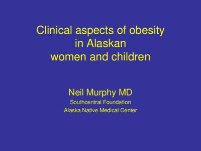 Clinical aspects of obesity in Alaskan women and children Neil Murphy MD Southcentral Foundation Alaska Native Medical Center