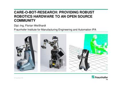 CARE-O-BOT-RESEARCH: PROVIDING ROBUST ROBOTICS HARDWARE TO AN OPEN SOURCE COMMUNITY Dipl.-Ing. Florian Weißhardt Fraunhofer Institute for Manufacturing Engineering and Automation IPA