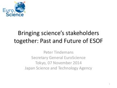 Bringing science’s stakeholders together: Past and Future of ESOF Peter Tindemans Secretary General EuroScience Tokyo, 07 November 2014 Japan Science and Technology Agency