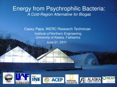 Energy from Psychrophilic Bacteria: A Cold-Region Alternative for Biogas Casey Pape, WERC Research Technician Institute of Northern Engineering University of Alaska, Fairbanks