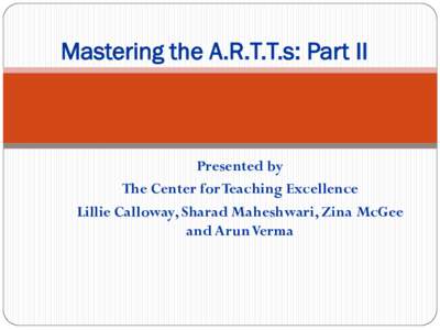 Mastering the A.R.T.T.s: Part II  Presented by The Center for Teaching Excellence Lillie Calloway, Sharad Maheshwari, Zina McGee and ArunVerma