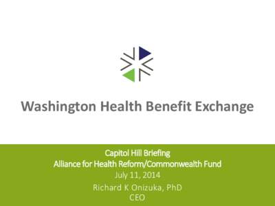 Washington Health Benefit Exchange Capitol Hill Briefing Alliance for Health Reform/Commonwealth Fund July 11, 2014 Richard K Onizuka, PhD CEO