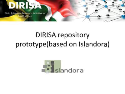 DIRISA repository prototype(based on Islandora) Islandora is a suite of open-source applications (sometimes called an ecosystem) that are understood to comprise a digital repository system. Islandora allows users to cre