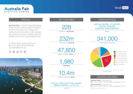 PROFILE Australia Fair is a dual-level regional shopping centre situated in a prime location in Southport, the CBD of the Gold Coast. Southport is a significant centre for business, health, education and government servi