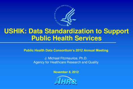 USHIK: Data Standardization to Support Public Health Services Public Health Data Consortium’s 2012 Annual Meeting J. Michael Fitzmaurice, Ph.D. Agency for Healthcare Research and Quality