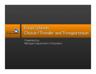 Focus Schools: Choice / Transfer and Transportation Presented by: Michigan Department of Education  1