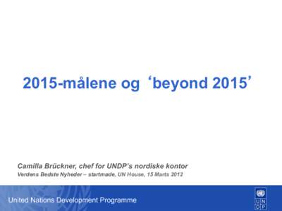 2015-målene og beyondCamilla Brückner, chef for UNDP’s nordiske kontor Verdens Bedste Nyheder – startmøde, UN House, 15 MartsUnited Nations Development Programme