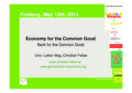 Freiburg, May 12th, 2014  Economy for the Common Good Bank for the Common Good Univ.-Lektor Mag. Christian Felber www.christian-felber.at