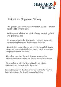 Leitbild der Stephanus-Stiftung Wir glauben, dass jeder Mensch Geschöpf Gottes ist und von seiner Liebe getragen wird. Wir leben und arbeiten aus der Erfahrung, von Gott geführt und geleitet zu sein. Wir wissen uns von