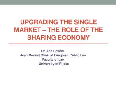 UPGRADING THE SINGLE MARKET – THE ROLE OF THE SHARING ECONOMY Dr. Ana Pošćić Jean Monnet Chair of European Public Law Faculty of Law