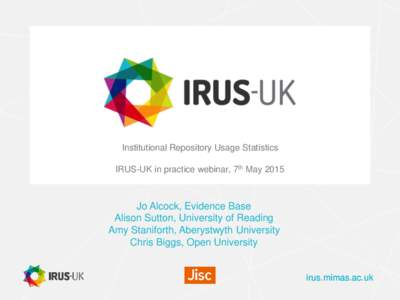 Institutional Repository Usage Statistics IRUS-UK in practice webinar, 7th May 2015 Jo Alcock, Evidence Base Alison Sutton, University of Reading Amy Staniforth, Aberystwyth University