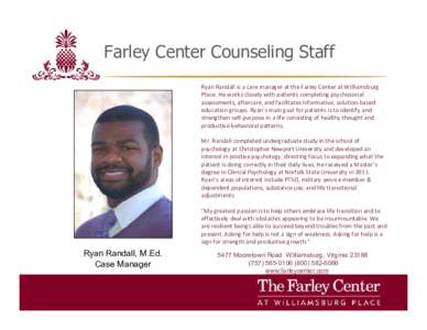 Farley Center Counseling Staff Ryan Randall is a care manager at the Farley Center at Williamsburg Place. He works closely with patients completing psychosocial assessments, aftercare, and facilitates informative, soluti