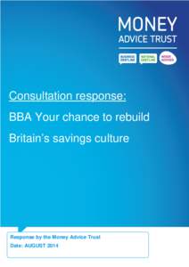 Consultation response: BBA Your chance to rebuild Britain’s savings culture Response by the Money Advice Trust Date: AUGUST 2014