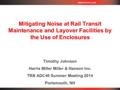 Mitigating Noise at Rail Transit Maintenance and Layover Facilities by the Use of Enclosures Timothy Johnson Harris Miller Miller & Hanson Inc.