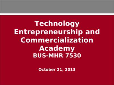 Technology Entrepreneurship and Commercialization Academy BUS-MHR 7530 October 21, 2013