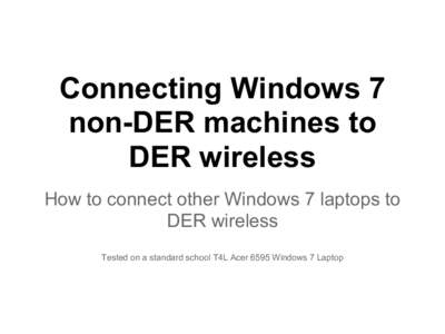Connecting Windows 7 non-DER machines to DER wireless How to connect other Windows 7 laptops to DER wireless Tested on a standard school T4L Acer 6595 Windows 7 Laptop