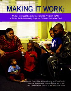 MAKING IT WORK: Using the Guardianship Assistance Program (GAP) to Close the Permanency Gap for Children in Foster Care A Collaborative Project of the Children’s Defense Fund, Child Trends, American Bar Association Cen