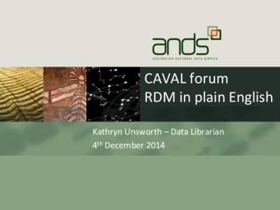 CAVAL forum RDM in plain English Kathryn Unsworth – Data Librarian 4th December 2014  ANDS at a glance