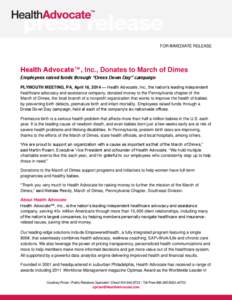 FOR IMMEDIATE RELEASE  Health Advocate™, Inc., Donates to March of Dimes Employees raised funds through “Dress Down Day” campaign PLYMOUTH MEETING, PA, April 16, 2014 — Health Advocate, Inc., the nation’s leadi