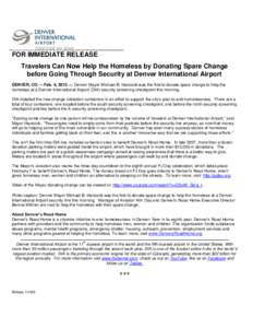 FOR IMMEDIATE RELEASE Travelers Can Now Help the Homeless by Donating Spare Change before Going Through Security at Denver International Airport DENVER, CO — Feb. 4, 2013 — Denver Mayor Michael B. Hancock was the fir