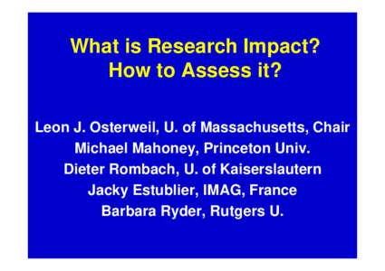 What is Research Impact? How to Assess it? Leon J. Osterweil, U. of Massachusetts, Chair Michael Mahoney, Princeton Univ. Dieter Rombach, U. of Kaiserslautern Jacky Estublier, IMAG, France