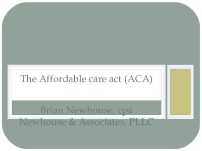 The Affordable care act (ACA) Brian Newhouse, cpa Newhouse & Associates, PLLC Overview