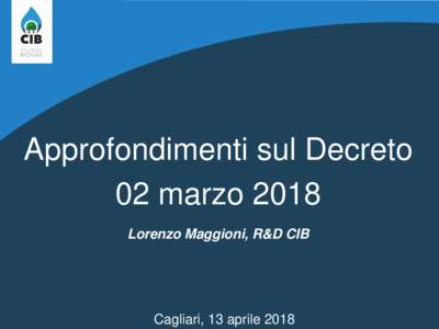 Approfondimenti sul Decreto 02 marzo 2018 Lorenzo Maggioni, R&D CIB Cagliari, 13 aprile 2018