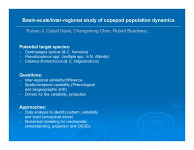 Basin-scale/inter-regional study of copepod population dynamics Rubao Ji, Cabell Davis, Changsheng Chen, Robert Beardsley, … Potential target species: − Centropages typicus (& C. hamatus) − Pseudocalanus spp. (mult