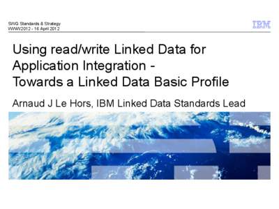 SWG Standards & Strategy WWW2012 - 16 April 2012 Using read/write Linked Data for Application Integration Towards a Linked Data Basic Profile Arnaud J Le Hors, IBM Linked Data Standards Lead