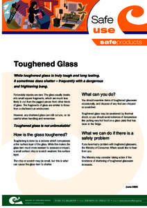 Toughened Glass While toughened glass is truly tough and long lasting, it sometimes does shatter – frequently with a dangerous and frightening bang. Fortunately injuries are rare. The glass usually breaks into small sq