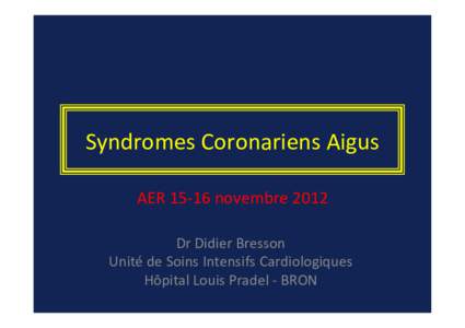 Syndromes	
  Coronariens	
  Aigus	
   AER	
  15-­‐16	
  novembre	
  2012	
   Dr	
  Didier	
  Bresson	
   Unité	
  de	
  Soins	
  Intensifs	
  Cardiologiques	
   Hôpital	
  Louis	
  Pradel	
  -­‐