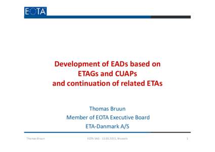 Development of EADs based on ETAGs and CUAPs and continuation of related ETAs Thomas Bruun Member of EOTA Executive Board ETA-Danmark A/S