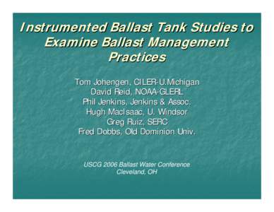 Instrumented Ballast Tank Studies to Examine Ballast Management Practices Tom Johengen, CILER-U.Michigan David Reid, NOAA-GLERL Phil Jenkins, Jenkins & Assoc.