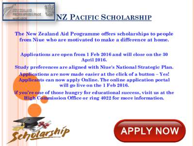 NZ PACIFIC SCHOLARSHIP The New Zealand Aid Programme offers scholarships to people from Niue who are motivated to make a difference at home. Applications are open from 1 Feb 2016 and will close on the 30 AprilStud