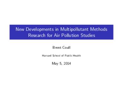 New Developments in Multipollutant Methods Research for Air Pollution Studies Brent Coull Harvard School of Public Health  May 5, 2014