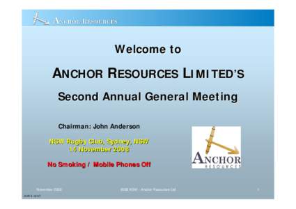 Welcome to  ANCHOR RESOURCES LIMITED’S Second Annual General Meeting Chairman: John Anderson NSW Rugby Club, Sydney, NSW