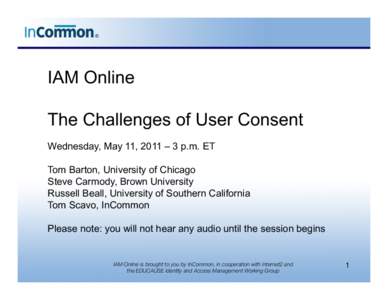 IAM Online The Challenges of User Consent Wednesday, May 11, 2011 – 3 p.m. ET Tom Barton, University of Chicago Steve Carmody, Brown University Russell Beall, University of Southern California