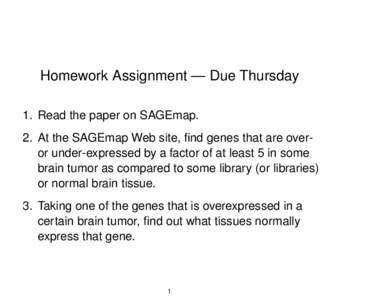 Homework Assignment — Due Thursday 1. Read the paper on SAGEmap. 2. At the SAGEmap Web site, find genes that are overor under-expressed by a factor of at least 5 in some brain tumor as compared to some library (or libr