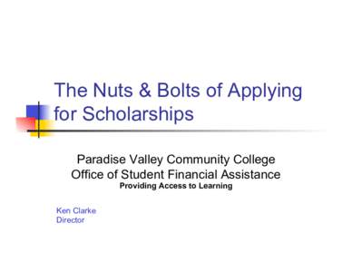 The Nuts & Bolts of Applying for Scholarships Paradise Valley Community College Office of Student Financial Assistance Providing Access to Learning Ken Clarke