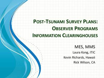 POST-TSUNAMI SURVEY PLANS: OBSERVER PROGRAMS INFORMATION CLEARINGHOUSES MES, MMS Laura Kong, ITIC Kevin Richards, Hawaii