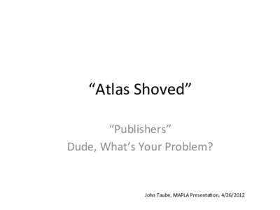 “Atlas	
  Shoved”	
   “Publishers”	
  	
  	
   Dude,	
  What’s	
  Your	
  Problem?	
  	
   John	
  Taube,	
  MAPLA	
  Presenta@on,	
  [removed]	
  