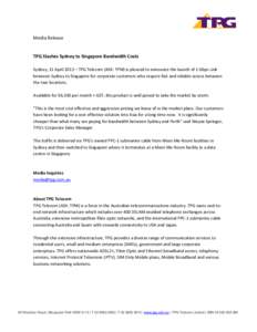 Media Release  TPG Slashes Sydney to Singapore Bandwidth Costs Sydney, 11 April 2013 – TPG Telecom (ASX: TPM) is pleased to announce the launch of 1 Gbps Link between Sydney to Singapore for corporate customers who req