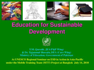 Education for Sustainable Development T.M. Qureshi, JEA(P&P Wing) & Dr. Tajammul Hussain, DEA (Curr Wing) Ministry of Education, Government of Pakistan At UNESCO Regional Seminar on ESD in Action in Asia-Pacific