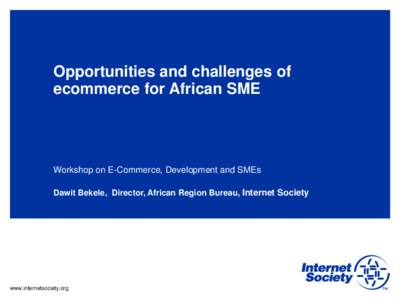 Opportunities and challenges of ecommerce for African SME Workshop on E-Commerce, Development and SMEs Dawit Bekele, Director, African Region Bureau, Internet Society