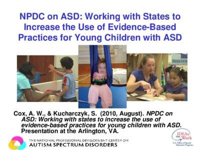 NPDC on ASD: Working with States to Increase the Use of Evidence-Based Practices for Young Children with ASD Cox, A. W., & Kucharczyk, S[removed], August). NPDC on ASD: Working with states to increase the use of