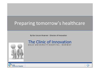 Preparing tomorrow’s healthcare By Kari Jorunn Kværner ‐ Director of Innovation The Clinic of Innovation