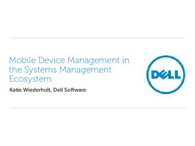 Mobile Device Management in the Systems Management Ecosystem Katie Wiederholt, Dell Software  The forces driving change in mobility