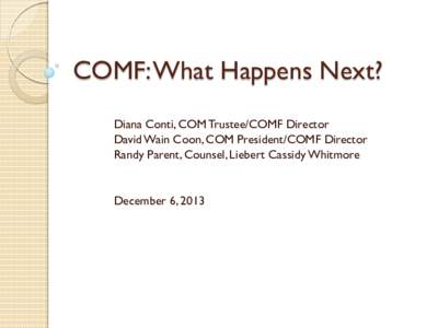 COMF: What Happens Next? Diana Conti, COM Trustee/COMF Director David Wain Coon, COM President/COMF Director Randy Parent, Counsel, Liebert Cassidy Whitmore  December 6, 2013