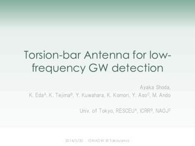 Torsion-bar Antenna for lowfrequency GW detection Ayaka Shoda, K. EdaA, K. TejimaB, Y. Kuwahara, K. Komori, Y. AsoC, M. Ando Univ. of Tokyo, RESCEUA, ICRRB, NAOJC